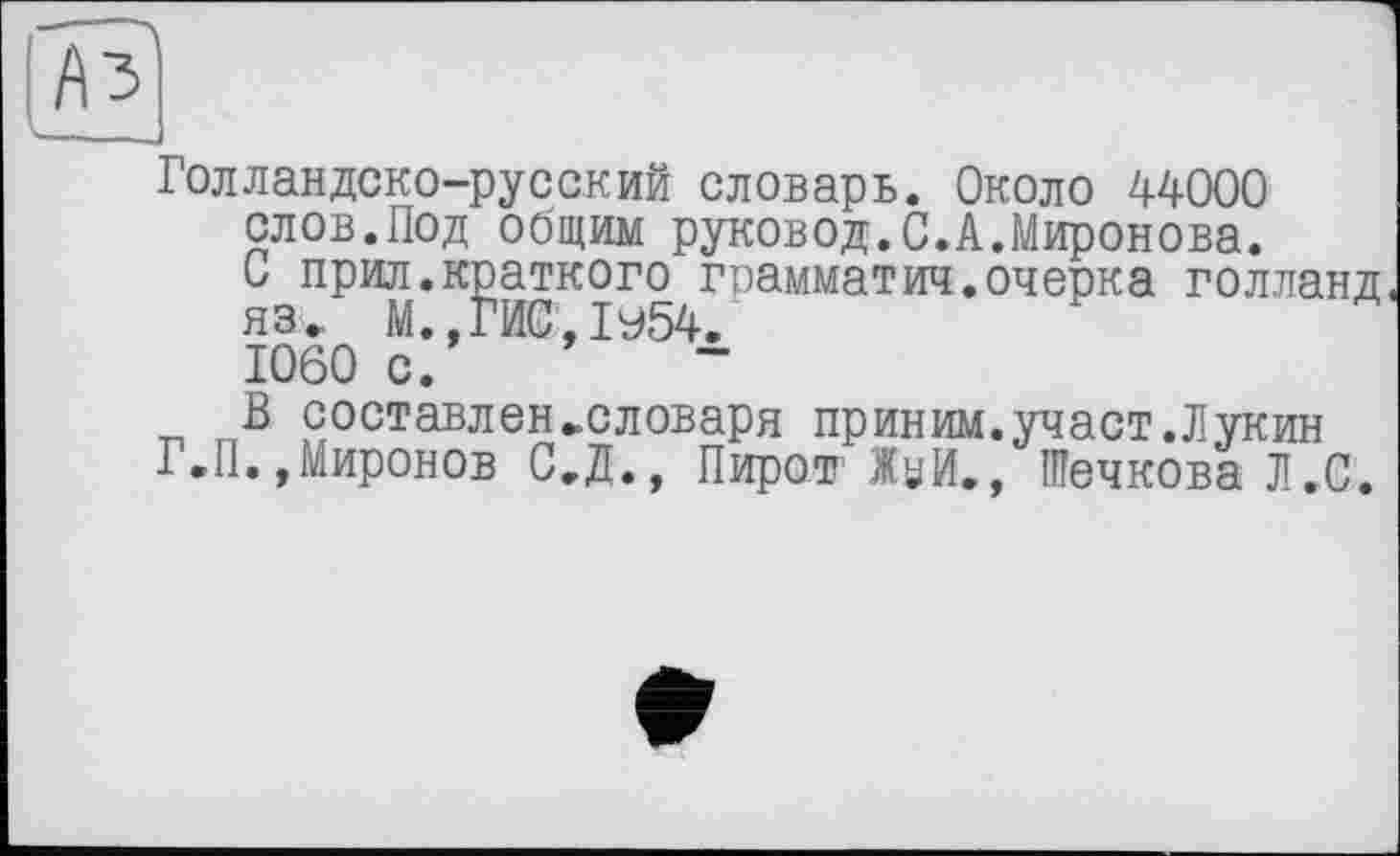 ﻿Голландско-русский словарь. Около 44000 слов.Под общим руковод.С.А.Миронова. С прил.краткого грамматич.очерка голланд яз. М.,ГИС,1У54. 1060 с.
В составлен»словаря пр иним.участ. Лукин Г.П.»Миронов С.Д., Пирот Жуй., ІПечкова Л.С.